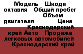  › Модель ­ Шкода октавия › Общий пробег ­ 206 000 › Объем двигателя ­ 1 400 › Цена ­ 315 000 - Краснодарский край Авто » Продажа легковых автомобилей   . Краснодарский край